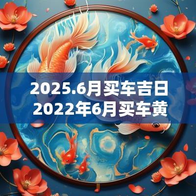 2025.6月买车吉日 2025年6月买车黄道吉日