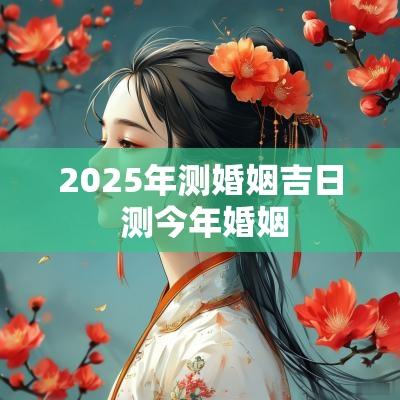 2025年测婚姻吉日 测今年婚姻