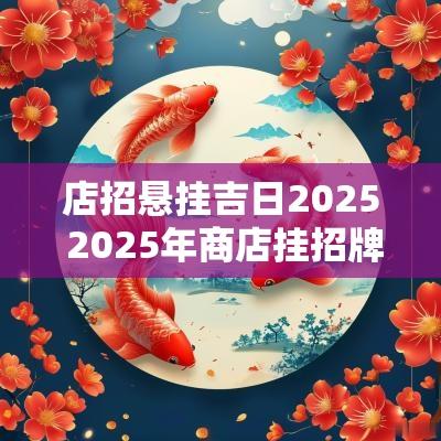 店招悬挂吉日2025 2025年商店挂招牌吉日