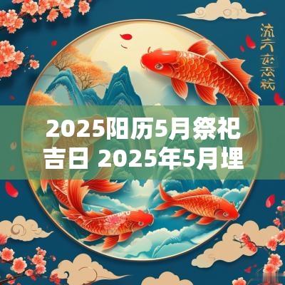 2025阳历5月祭祀吉日 2025年5月埋葬吉日