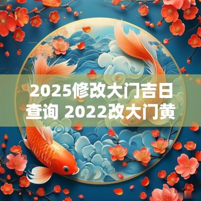2025修改大门吉日查询 2025改大门黄道吉日