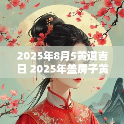 2025年8月5黄道吉日 2025年盖房子黄道吉日