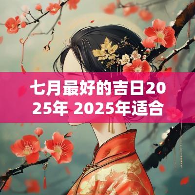七月最好的吉日2025年 2025年适合结婚的吉日
