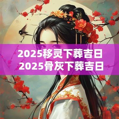 2025移灵下葬吉日 2025骨灰下葬吉日表