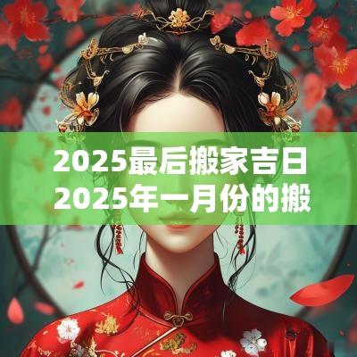2025最后搬家吉日 2025年一月份的搬家吉日