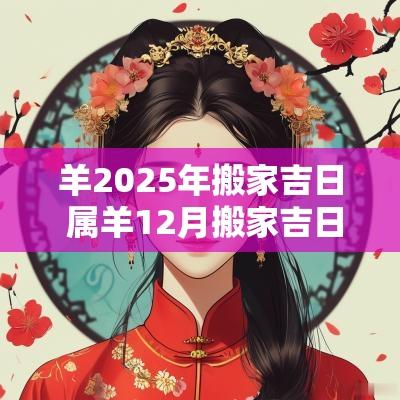 羊2025年搬家吉日 属羊12月搬家吉日查询