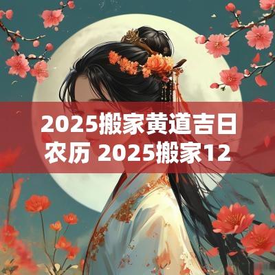 2025搬家黄道吉日农历 2025搬家12月吉日