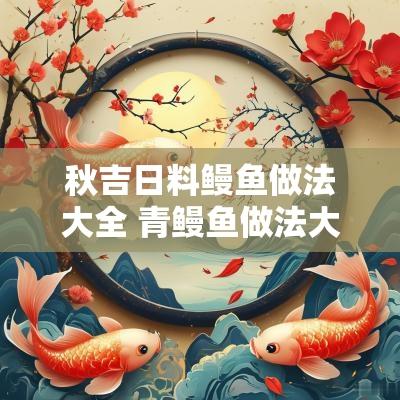 秋吉日料鳗鱼做法大全 青鳗鱼做法大全家常窍门