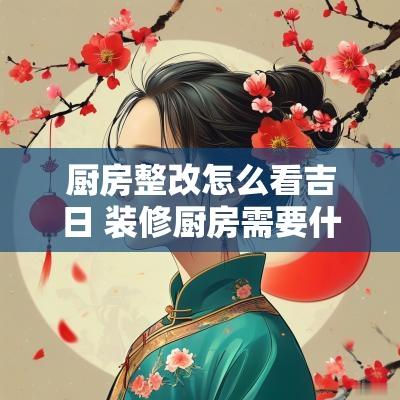 厨房整改怎么看吉日 装修厨房需要什么吉日