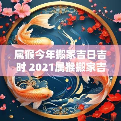 属猴今年搬家吉日吉时 2025属猴搬家吉日一览表