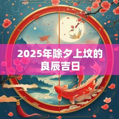 2025年除夕上坟的良辰吉日