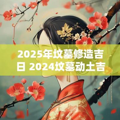 2025年坟墓修造吉日 2025坟墓动土吉日