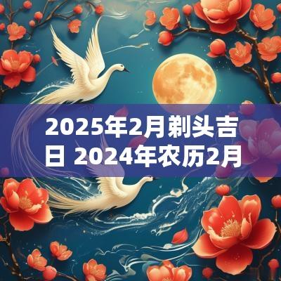 2025年2月剃头吉日 2025年农历2月剃头吉日