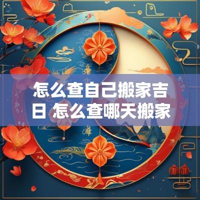 怎么查自己搬家吉日 怎么查哪天搬家是个好日子
