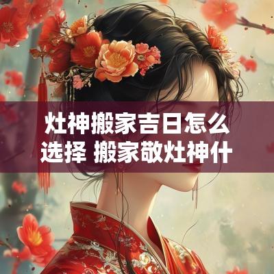 灶神搬家吉日怎么选择 搬家敬灶神什么时间合适