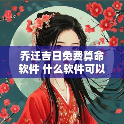 乔迁吉日免费算命软件 什么软件可以查询乔迁吉日