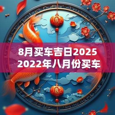 8月买车吉日2025 2025年八月份买车吉日