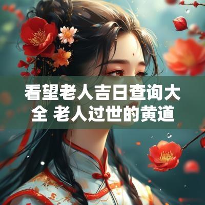 看望老人吉日查询大全 老人过世的黄道吉日怎么看