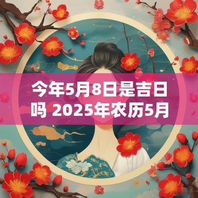 今年5月8日是吉日吗 2025年农历5月8日是结婚吉日吗