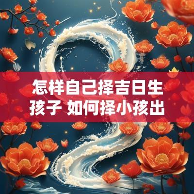 怎样自己择吉日生孩子 如何择小孩出生吉日