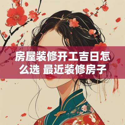 房屋装修开工吉日怎么选 最近装修房子的开工吉日