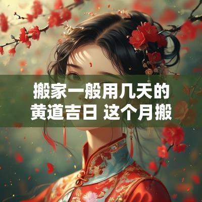 搬家一般用几天的黄道吉日 这个月搬家的黄道吉日在哪几天