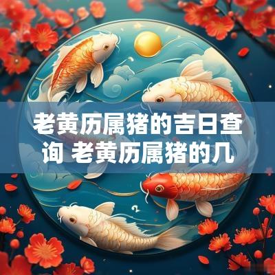 老黄历属猪的吉日查询 老黄历属猪的几月结婚