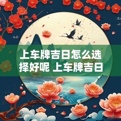 上车牌吉日怎么选择好呢 上车牌吉日吉时查询
