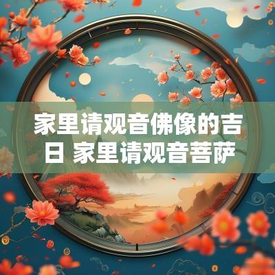 家里请观音佛像的吉日 家里请观音菩萨供奉要请哪款