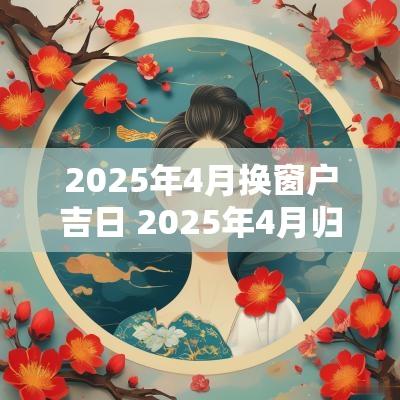 2025年4月换窗户吉日 2025年4月归宁吉日