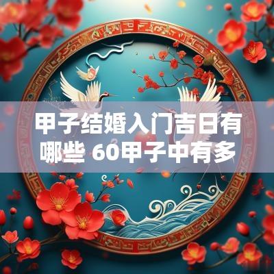 甲子结婚入门吉日有哪些 60甲子中有多少个是吉日