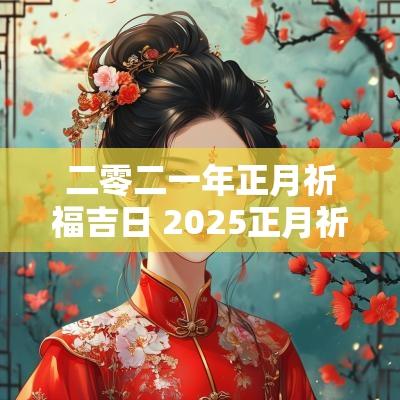 二零二一年正月祈福吉日 2025正月祈福吉日查询