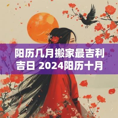 阳历几月搬家最吉利吉日 2025阳历十月搬家吉日