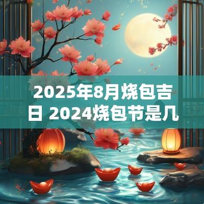 2025年8月烧包吉日 2025烧包节是几日江西