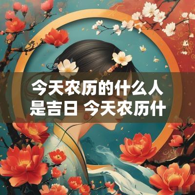 今天农历的什么人是吉日 今天农历什么日子适合做什么