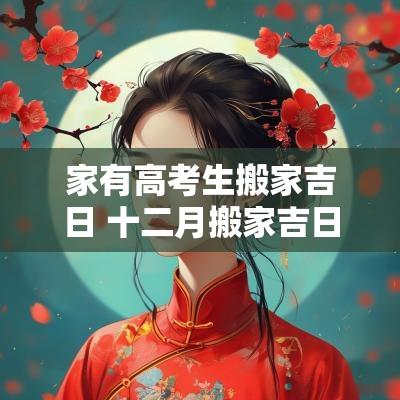 家有高考生搬家吉日 十二月搬家吉日查询