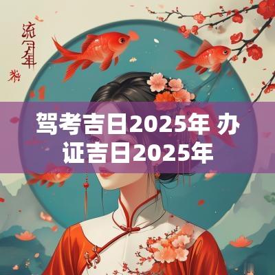 驾考吉日2025年 办证吉日2025年
