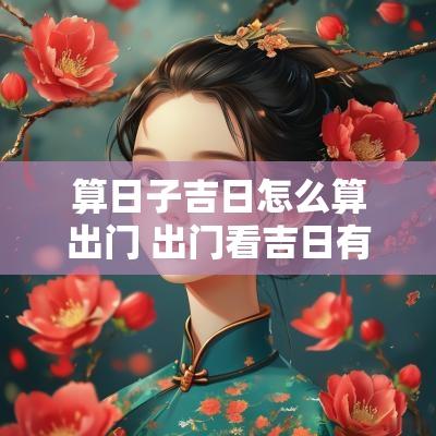 算日子吉日怎么算出门 出门看吉日有几种方法