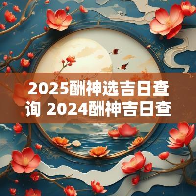 2025酬神选吉日查询 2025酬神吉日查询表