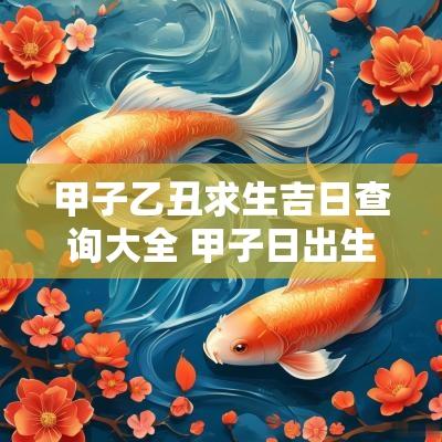 甲子乙丑求生吉日查询大全 甲子日出生选择吉日