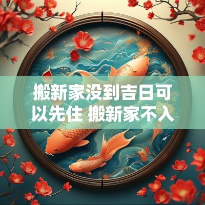 搬新家没到吉日可以先住 搬新家不入伙可以先住吗
