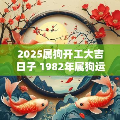 2025属狗开工大吉日子 1982年属狗运程2025