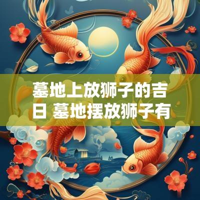 墓地上放狮子的吉日 墓地摆放狮子有什么讲究