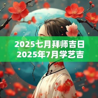 2025七月拜师吉日 2025年7月学艺吉日
