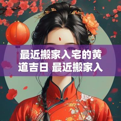 最近搬家入宅的黄道吉日 最近搬家入宅的黄道吉日查询