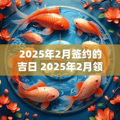 2025年2月签约的吉日 2025年2月领证吉日一览表
