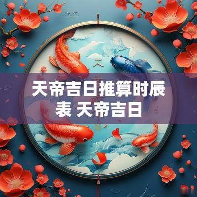 天帝吉日推算时辰表 天帝吉日