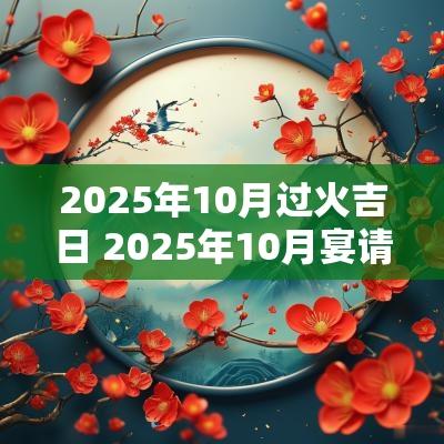 2025年10月过火吉日 2025年10月宴请吉日