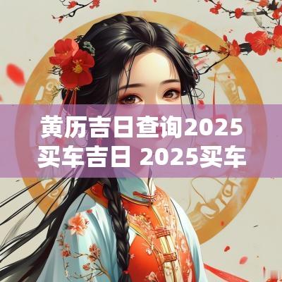 黄历吉日查询2025买车吉日 2025买车吉日黄历查询