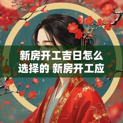 新房开工吉日怎么选择的 新房开工应如何选吉日吉时
